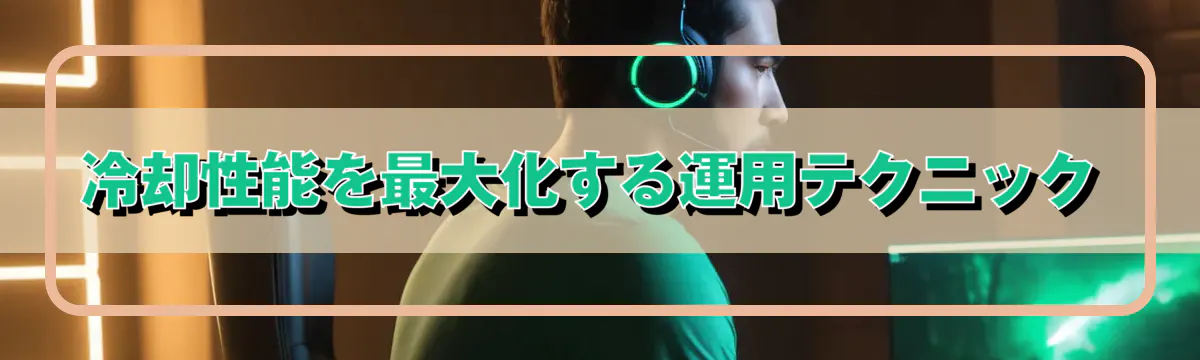 冷却性能を最大化する運用テクニック