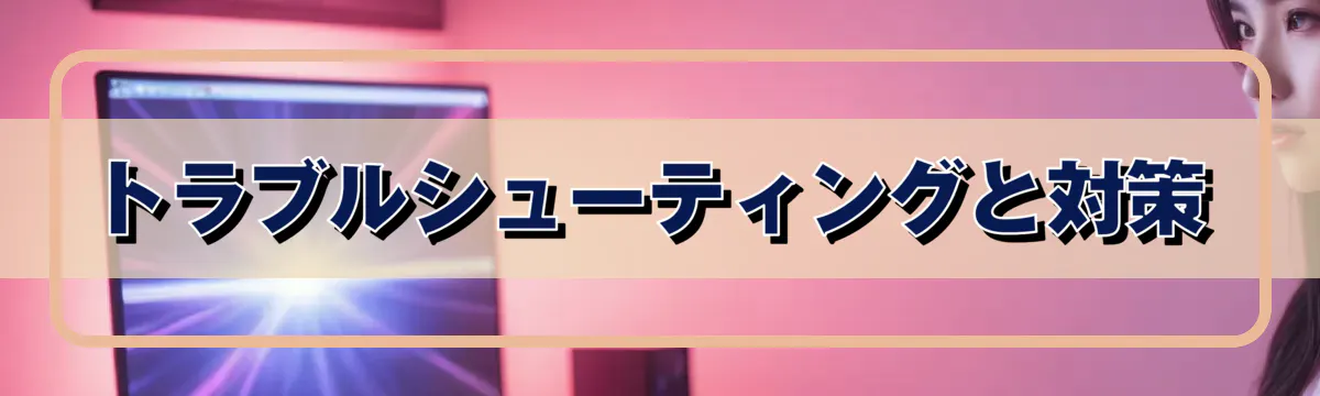 トラブルシューティングと対策