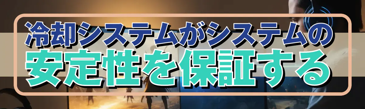 冷却システムがシステムの安定性を保証する