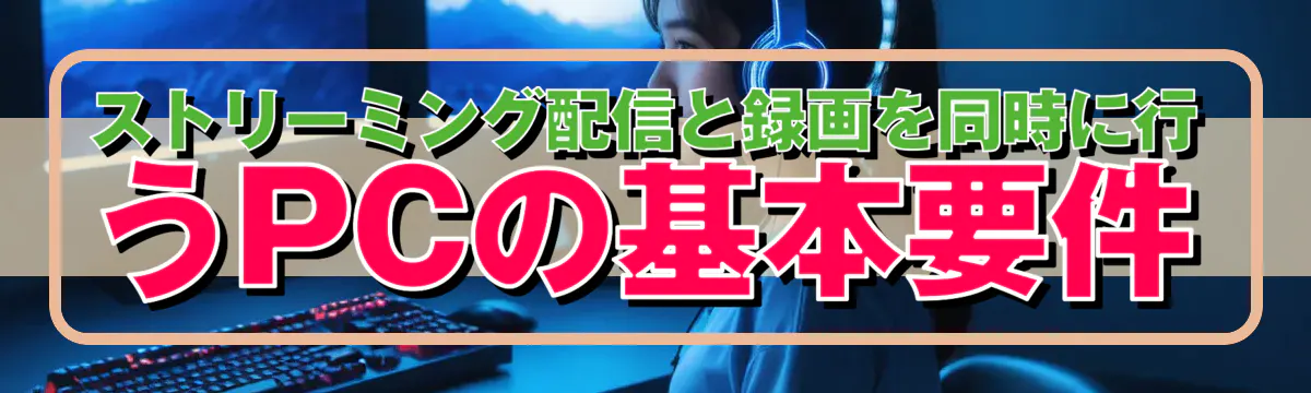 ストリーミング配信と録画を同時に行うPCの基本要件