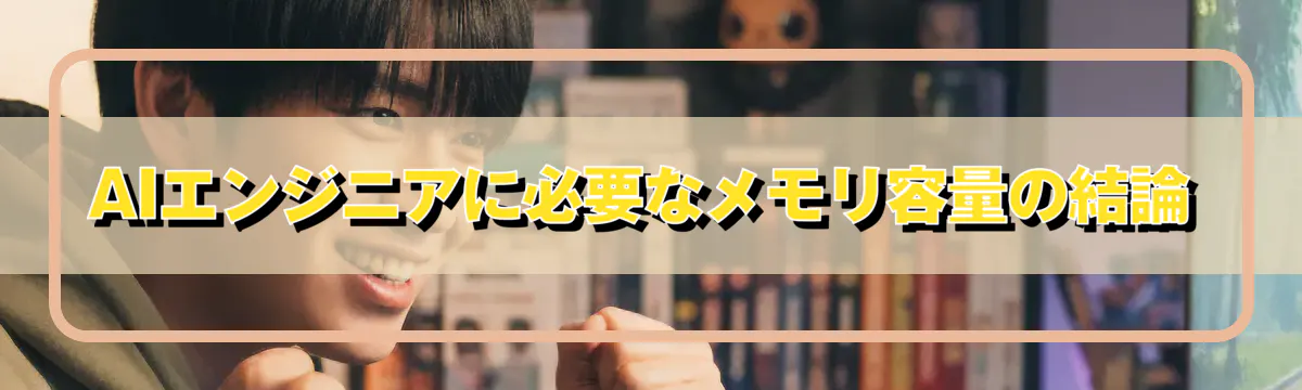 AIエンジニアに必要なメモリ容量の結論