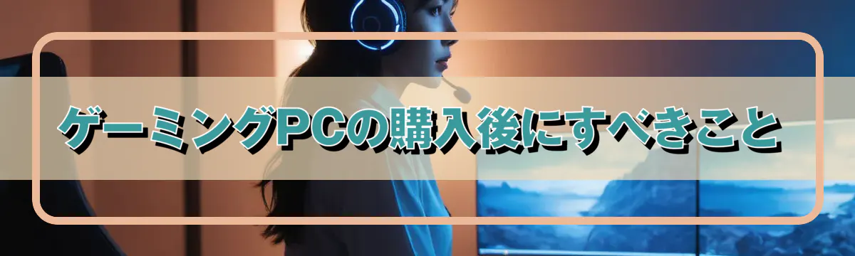 ゲーミングPCの購入後にすべきこと