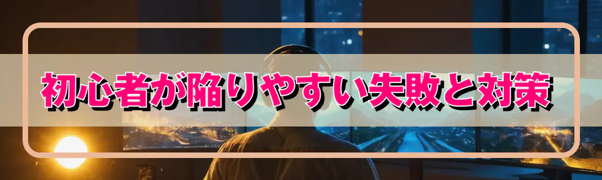 初心者が陥りやすい失敗と対策