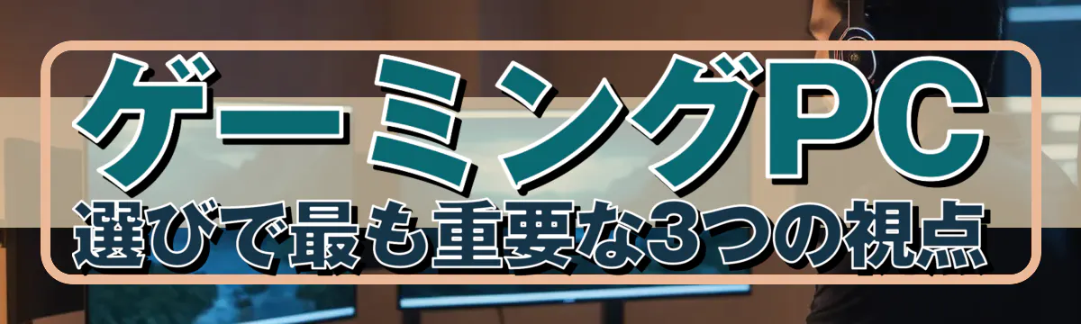 ゲーミングPC選びで最も重要な3つの視点