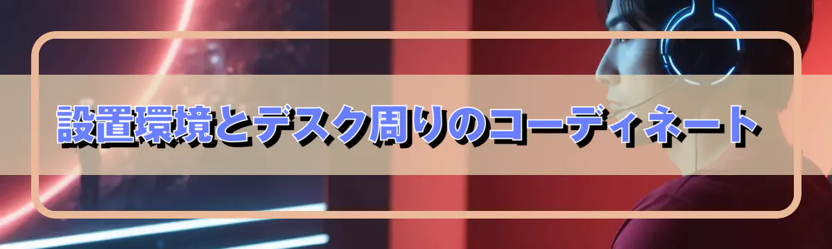 設置環境とデスク周りのコーディネート
