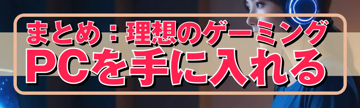 まとめ：理想のゲーミングPCを手に入れる