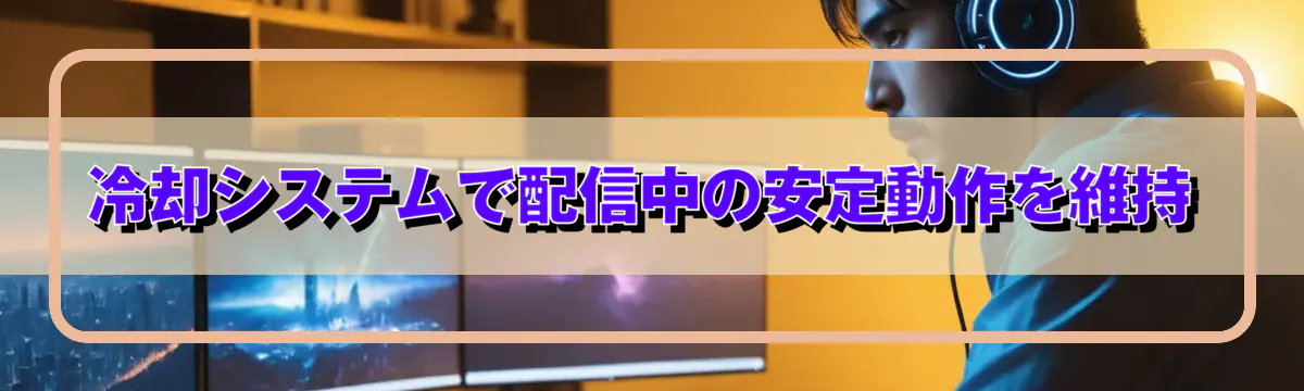 冷却システムで配信中の安定動作を維持