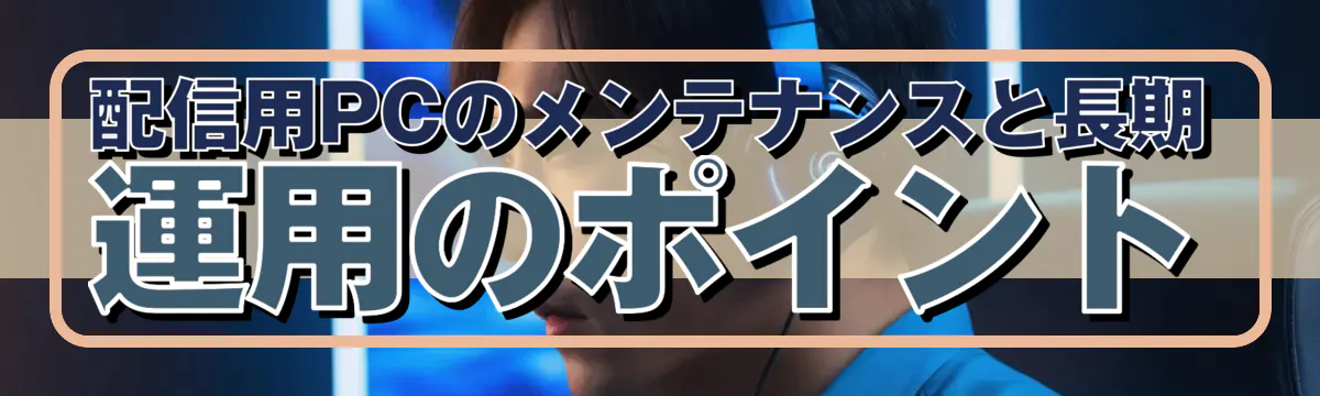 配信用PCのメンテナンスと長期運用のポイント