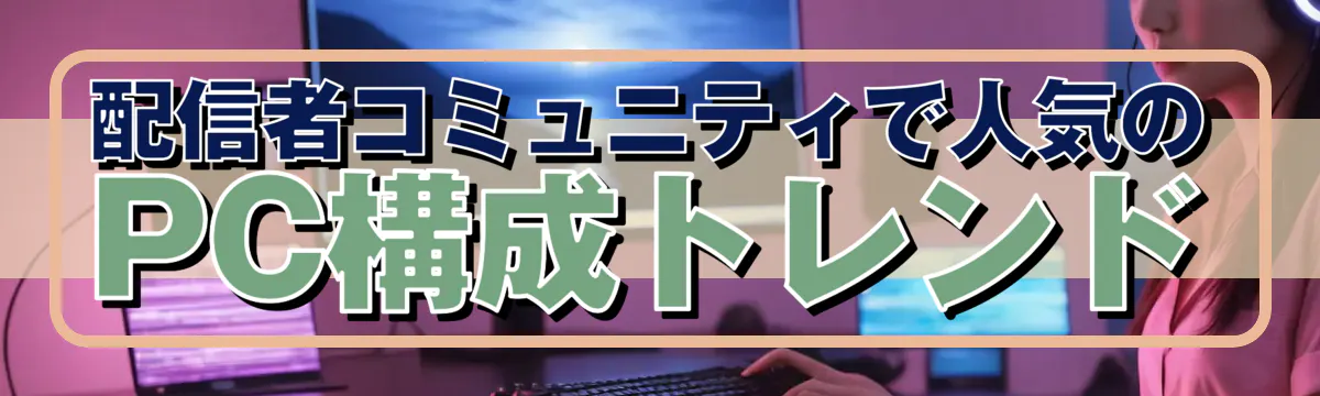 配信者コミュニティで人気のPC構成トレンド