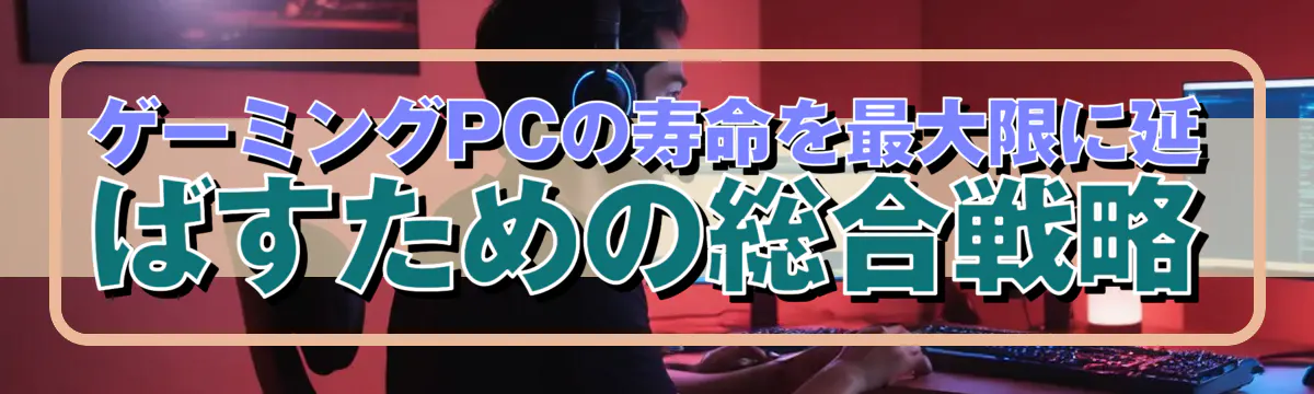 ゲーミングPCの寿命を最大限に延ばすための総合戦略