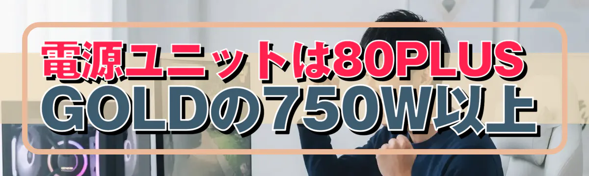 電源ユニットは80PLUS GOLDの750W以上