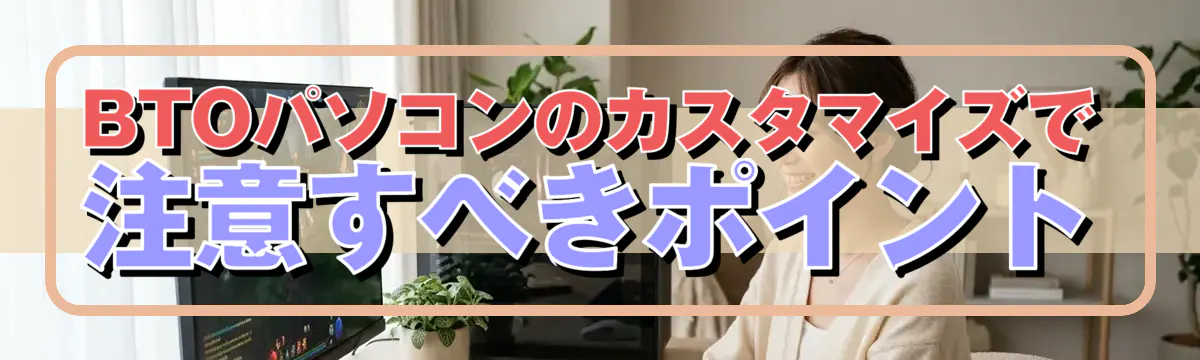 BTOパソコンのカスタマイズで注意すべきポイント