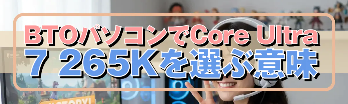 BTOパソコンでCore Ultra 7 265Kを選ぶ意味
