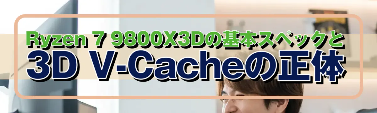 Ryzen 7 9800X3Dの基本スペックと3D V-Cacheの正体