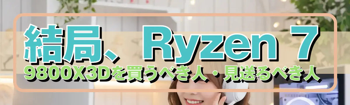 結局、Ryzen 7 9800X3Dを買うべき人・見送るべき人