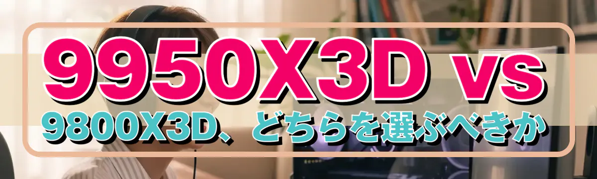 9950X3D vs 9800X3D、どちらを選ぶべきか