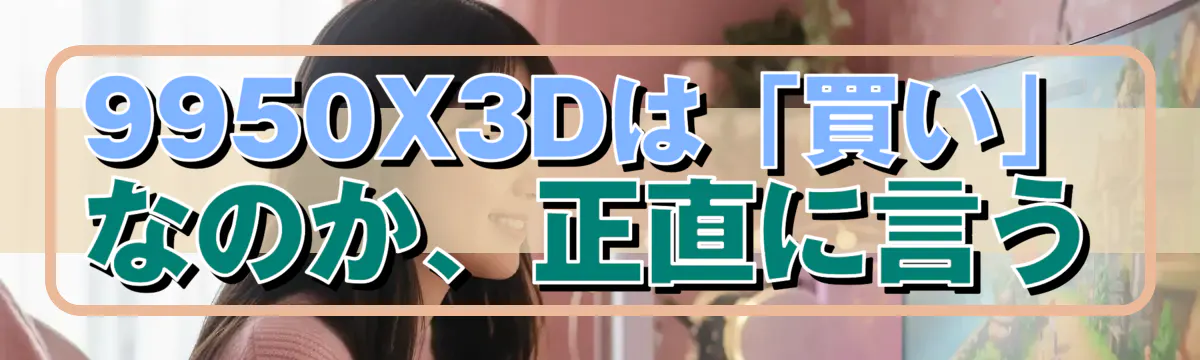 9950X3Dは「買い」なのか、正直に言う