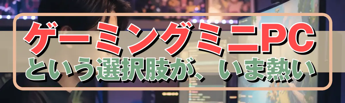ゲーミングミニPCという選択肢が、いま熱い