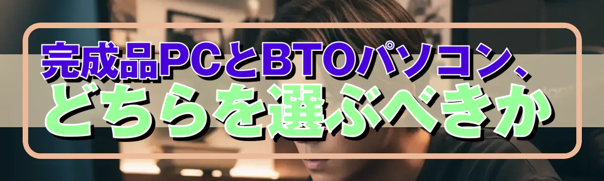 完成品PCとBTOパソコン、どちらを選ぶべきか