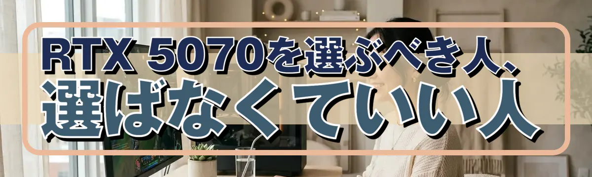 RTX 5070を選ぶべき人、選ばなくていい人