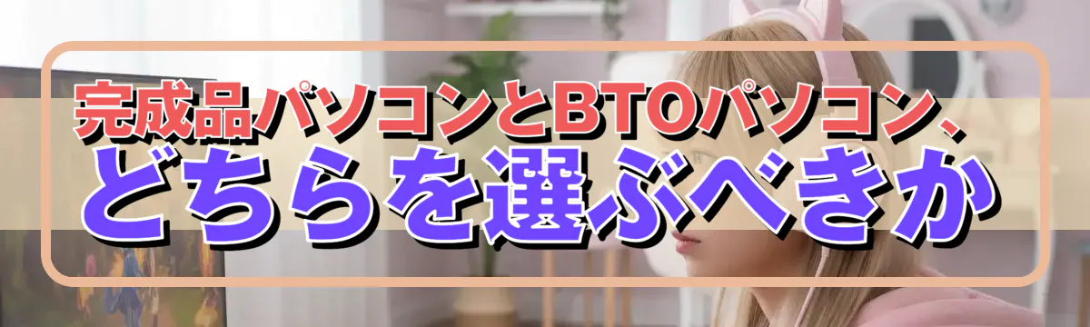 完成品パソコンとBTOパソコン、どちらを選ぶべきか