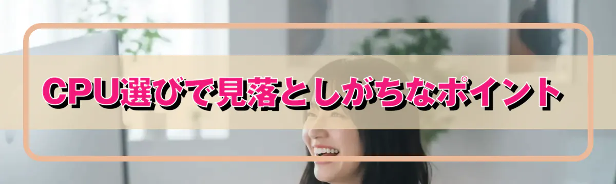 CPU選びで見落としがちなポイント