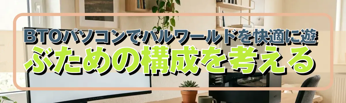 BTOパソコンでパルワールドを快適に遊ぶための構成を考える