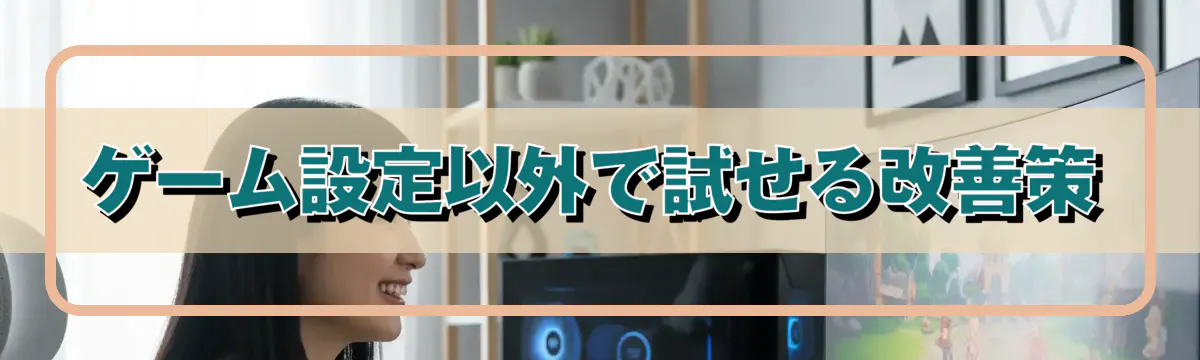 ゲーム設定以外で試せる改善策