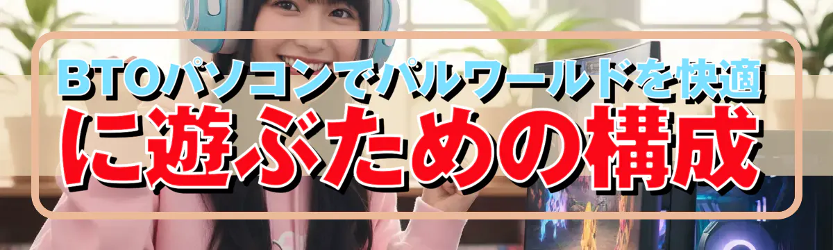 BTOパソコンでパルワールドを快適に遊ぶための構成