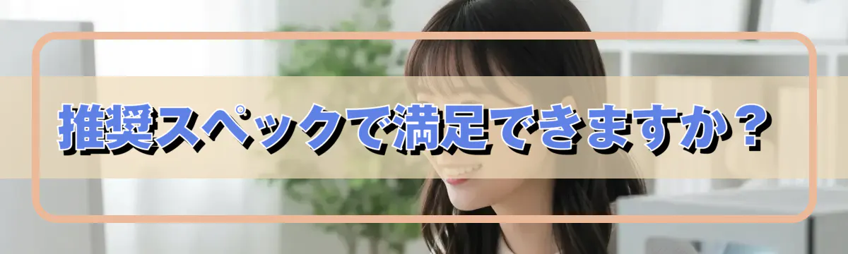 推奨スペックで満足できますか？