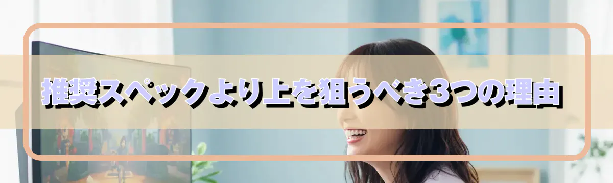 推奨スペックより上を狙うべき3つの理由
