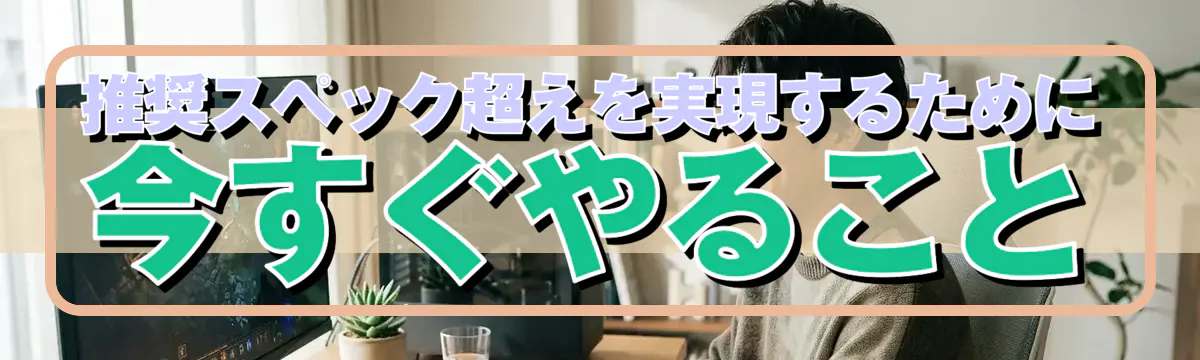推奨スペック超えを実現するために今すぐやること