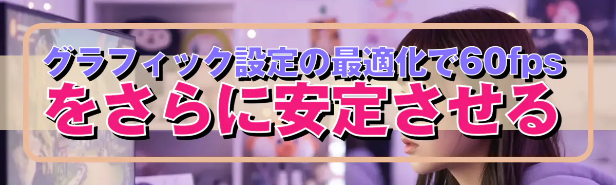 グラフィック設定の最適化で60fpsをさらに安定させる