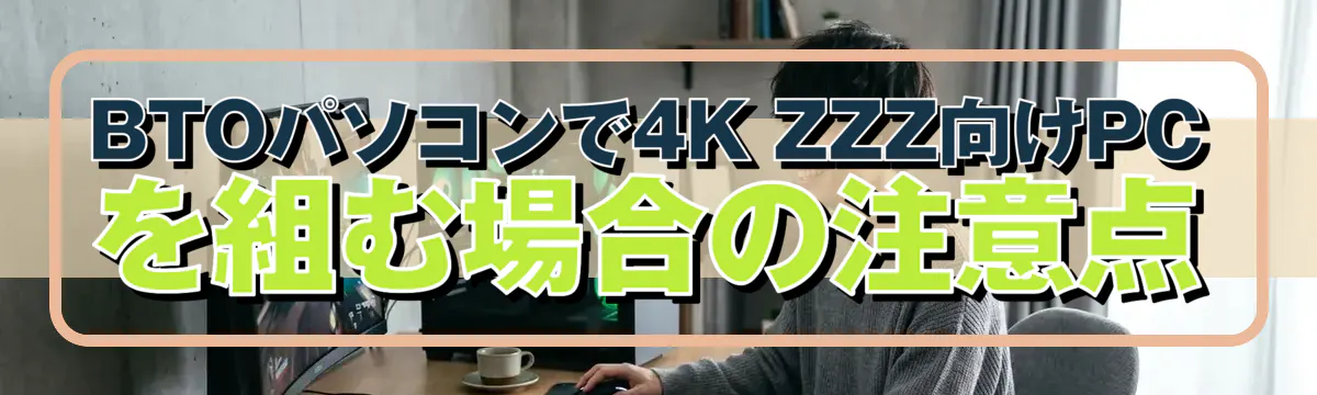 BTOパソコンで4K ZZZ向けPCを組む場合の注意点