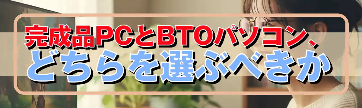 完成品PCとBTOパソコン、どちらを選ぶべきか