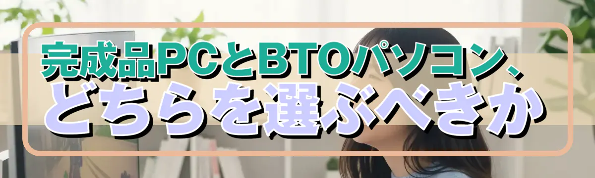 完成品PCとBTOパソコン、どちらを選ぶべきか