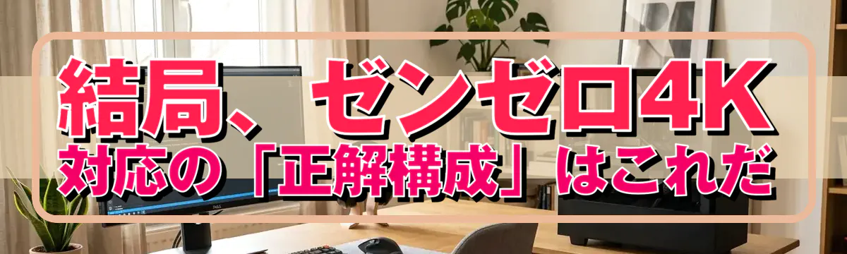 結局、ゼンゼロ4K対応の「正解構成」はこれだ