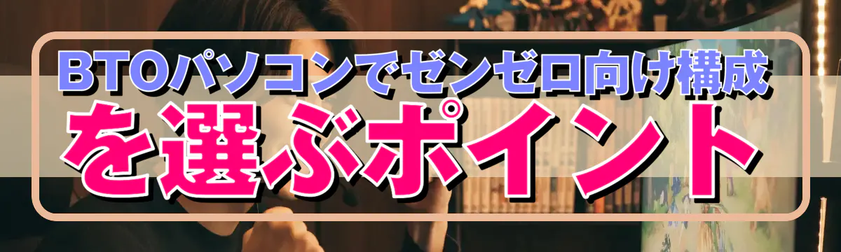 BTOパソコンでゼンゼロ向け構成を選ぶポイント