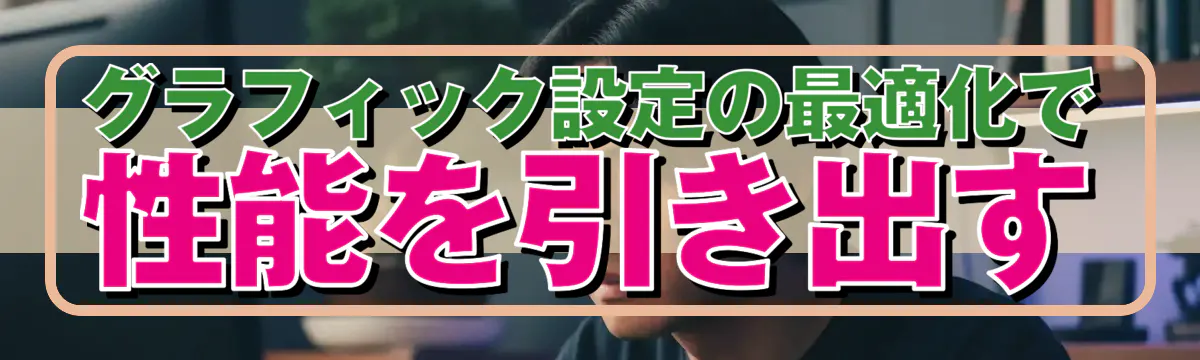 グラフィック設定の最適化で性能を引き出す
