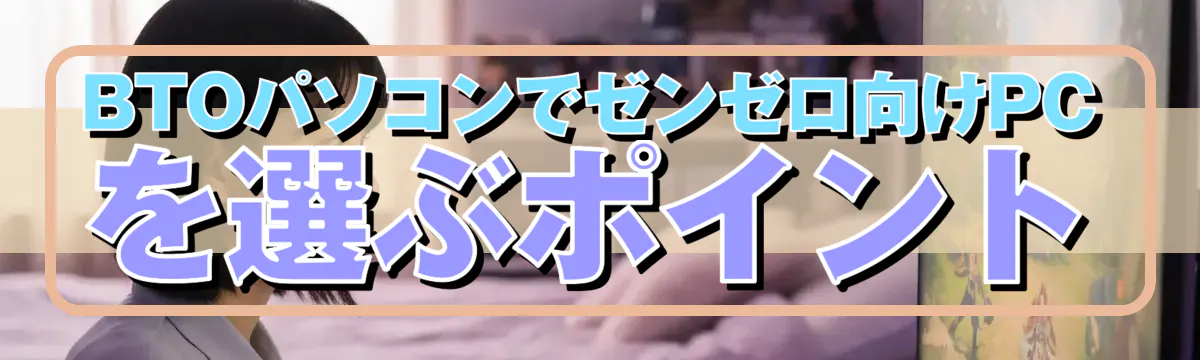 BTOパソコンでゼンゼロ向けPCを選ぶポイント