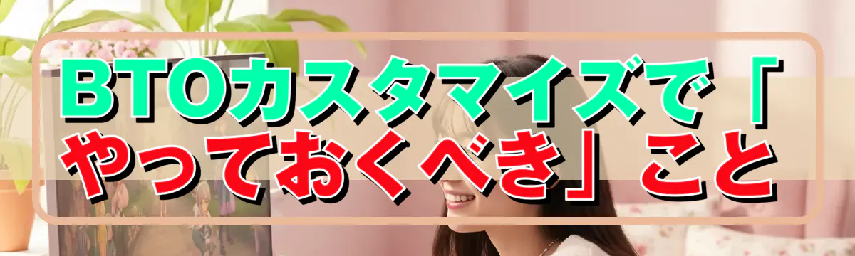 BTOカスタマイズで「やっておくべき」こと