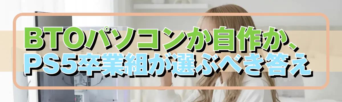 BTOパソコンか自作か、PS5卒業組が選ぶべき答え