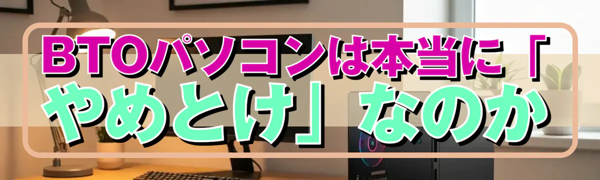 BTOパソコンは本当に「やめとけ」なのか