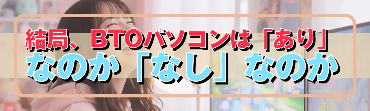結局、BTOパソコンは「あり」なのか「なし」なのか