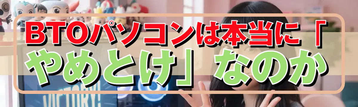 BTOパソコンは本当に「やめとけ」なのか