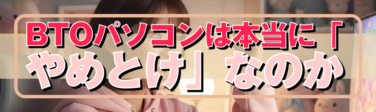 BTOパソコンは本当に「やめとけ」なのか