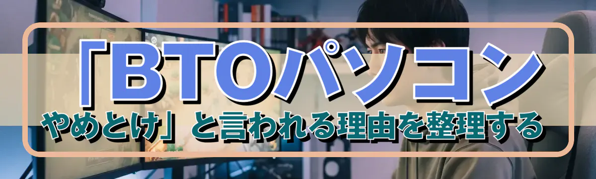 「BTOパソコン やめとけ」と言われる理由を整理する