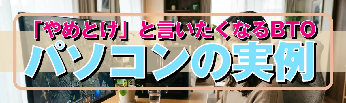「やめとけ」と言いたくなるBTOパソコンの実例