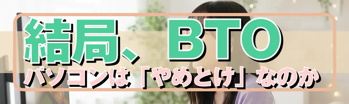 結局、BTOパソコンは「やめとけ」なのか