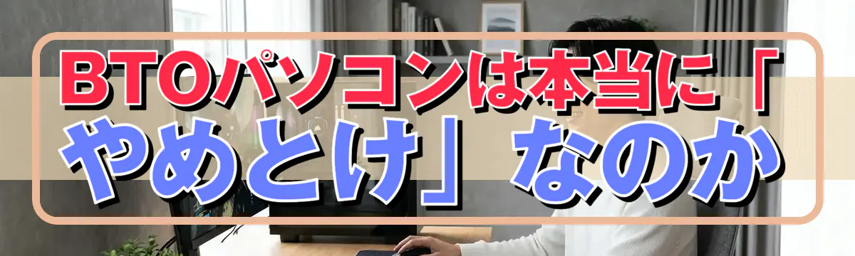 BTOパソコンは本当に「やめとけ」なのか